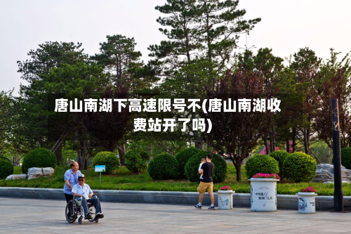 唐山南湖下高速限号不(唐山南湖收费站开了吗)