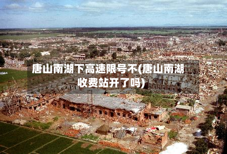 唐山南湖下高速限号不(唐山南湖收费站开了吗)-第3张图片