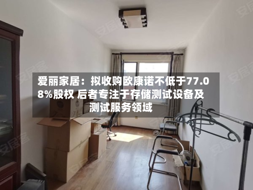 爱丽家居：拟收购欧康诺不低于77.08%股权 后者专注于存储测试设备及测试服务领域