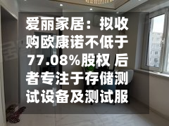 爱丽家居：拟收购欧康诺不低于77.08%股权 后者专注于存储测试设备及测试服务领域-第3张图片
