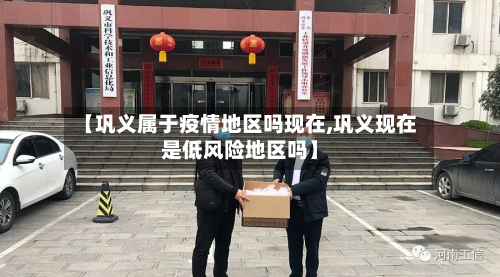 【巩义属于疫情地区吗现在,巩义现在是低风险地区吗】