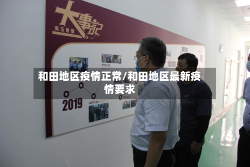 和田地区疫情正常/和田地区最新疫情要求-第3张图片