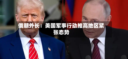 俄朝外长：美国军事行动推高地区紧张态势-第2张图片