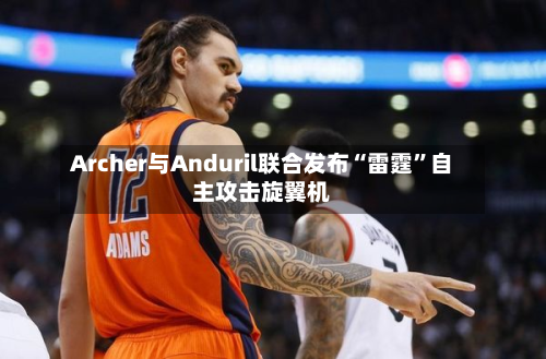Archer与Anduril联合发布“雷霆	”自主攻击旋翼机-第3张图片