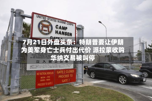 7月21日外盘头条:特朗普要让伊朗为美军身亡士兵付出代价 派拉蒙收购华纳交易被叫停-第2张图片
