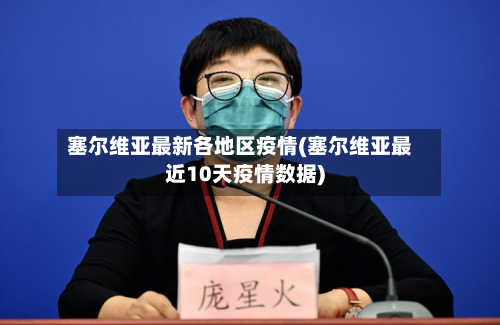 塞尔维亚最新各地区疫情(塞尔维亚最近10天疫情数据)