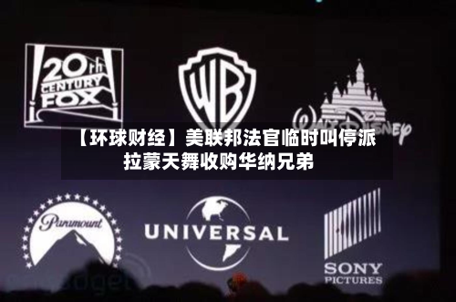 【环球财经】美联邦法官临时叫停派拉蒙天舞收购华纳兄弟