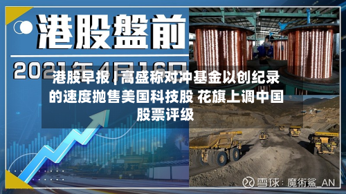 港股早报 | 高盛称对冲基金以创纪录的速度抛售美国科技股 花旗上调中国股票评级