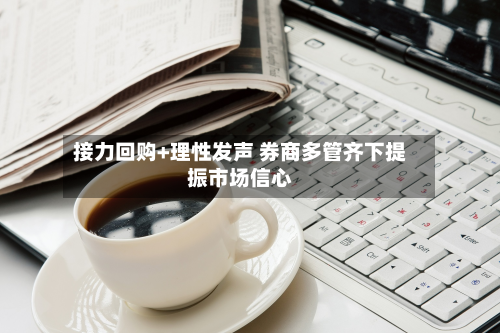 接力回购+理性发声 券商多管齐下提振市场信心-第2张图片