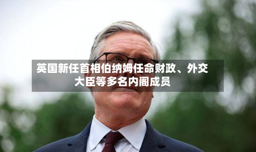 英国新任首相伯纳姆任命财政、外交大臣等多名内阁成员-第2张图片