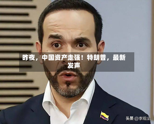 昨夜，中国资产走强！特朗普	，最新发声-第2张图片