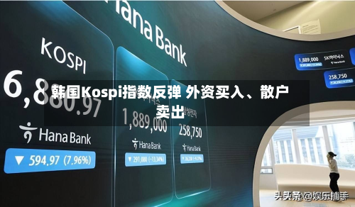 韩国Kospi指数反弹 外资买入、散户卖出-第3张图片