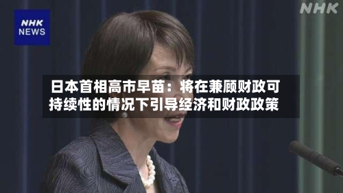 日本首相高市早苗：将在兼顾财政可持续性的情况下引导经济和财政政策-第2张图片