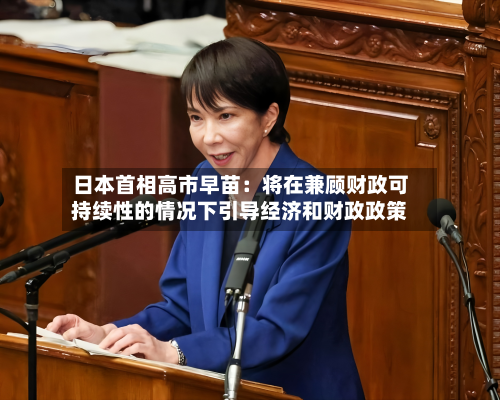 日本首相高市早苗：将在兼顾财政可持续性的情况下引导经济和财政政策