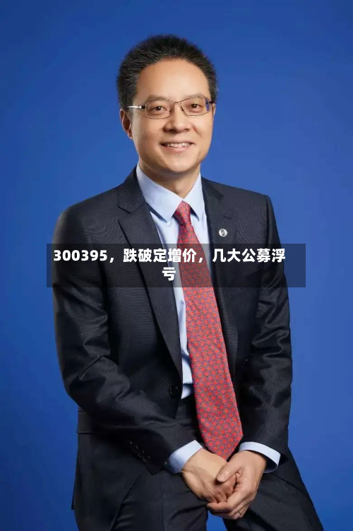 300395，跌破定增价，几大公募浮亏