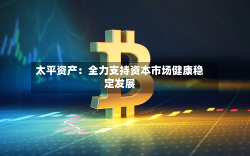 太平资产：全力支持资本市场健康稳定发展