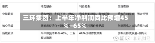 三环集团：上半年净利润同比预增45%—65%-第3张图片