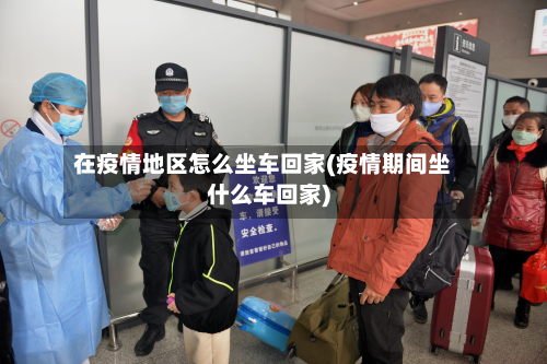 在疫情地区怎么坐车回家(疫情期间坐什么车回家)