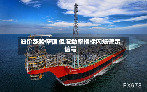 油价涨势停顿 但波动率指标闪烁警示信号