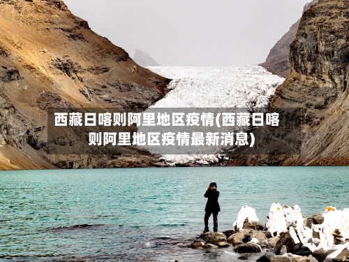 西藏日喀则阿里地区疫情(西藏日喀则阿里地区疫情最新消息)