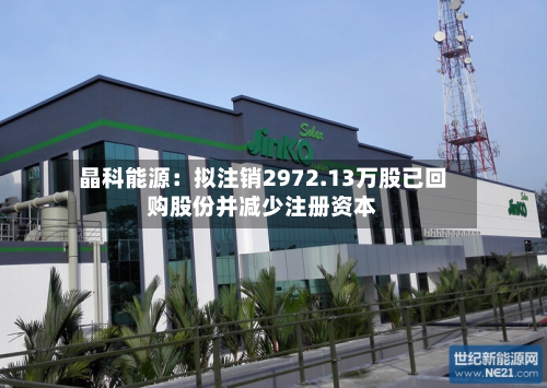 晶科能源:拟注销2972.13万股已回购股份并减少注册资本