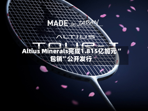 Altius Minerals完成1.815亿加元“包销”公开发行