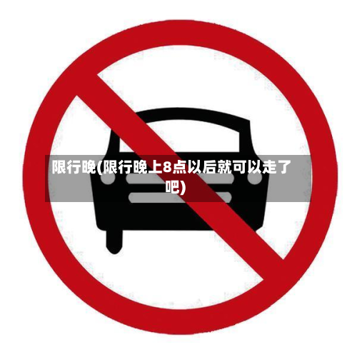 限行晚(限行晚上8点以后就可以走了吧)
