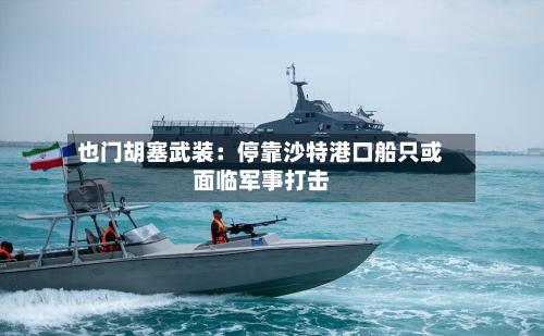 也门胡塞武装:停靠沙特港口船只或面临军事打击-第2张图片