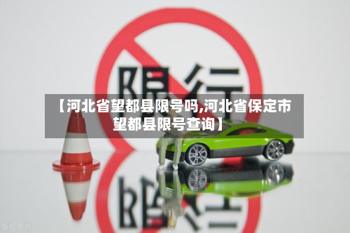 【河北省望都县限号吗,河北省保定市望都县限号查询】-第2张图片