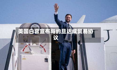 美国白宫宣布与约旦达成贸易协议