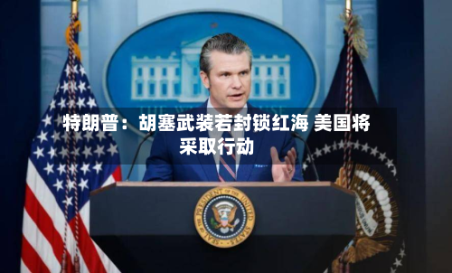特朗普：胡塞武装若封锁红海 美国将采取行动