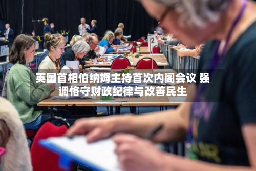 英国首相伯纳姆主持首次内阁会议 强调恪守财政纪律与改善民生