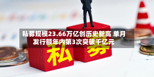 私募规模23.66万亿创历史新高 单月发行额年内第3次突破千亿元-第2张图片