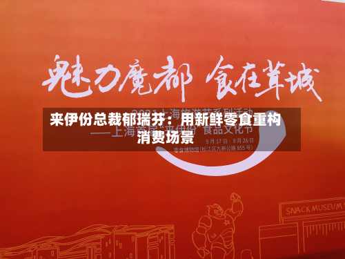 来伊份总裁郁瑞芬:用新鲜零食重构消费场景