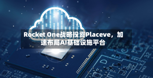 Rocket One战略投资Placeve，加速布局AI基础设施平台