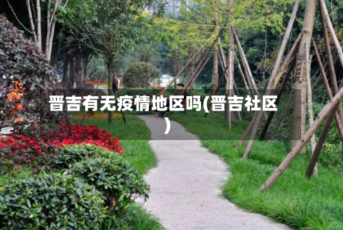 晋吉有无疫情地区吗(晋吉社区)-第2张图片