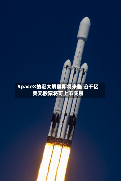 SpaceX的宏大解禁即将来临 逾千亿美元股票将可上市交易-第2张图片