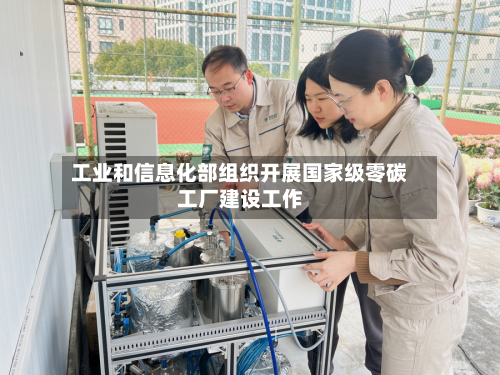 工业和信息化部组织开展国家级零碳工厂建设工作-第2张图片