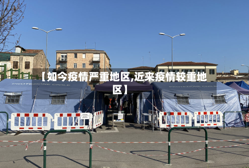 【如今疫情严重地区,近来疫情较重地区】