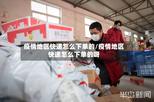 疫情地区快递怎么下单的/疫情地区快递怎么下单的呀-第3张图片