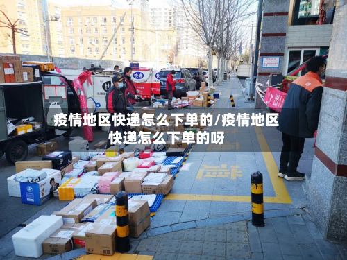 疫情地区快递怎么下单的/疫情地区快递怎么下单的呀