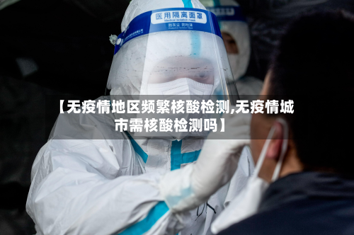【无疫情地区频繁核酸检测,无疫情城市需核酸检测吗】
