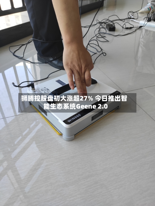 狮腾控股盘初大涨超27% 今日推出智能生态系统Geene 2.0-第2张图片