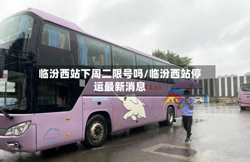 临汾西站下周二限号吗/临汾西站停运最新消息-第2张图片
