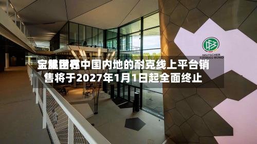 宝胜世界：集团在中国内地的耐克线上平台销售将于2027年1月1日起全面终止-第2张图片