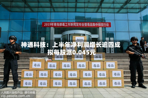 神通科技：上半年净利润增长逾四成 拟每股派0.045元