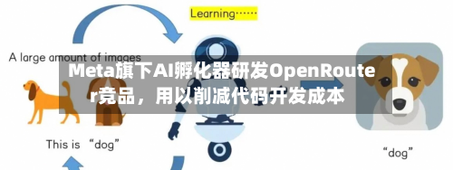 Meta旗下AI孵化器研发OpenRouter竞品，用以削减代码开发成本-第1张图片