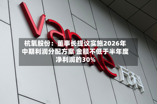 杭氧股份：董事长提议实施2026年中期利润分配方案 金额不低于半年度净利润的30%-第3张图片