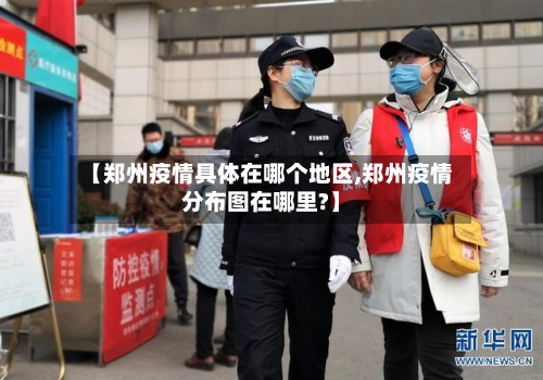 【郑州疫情具体在哪个地区,郑州疫情分布图在哪里?】