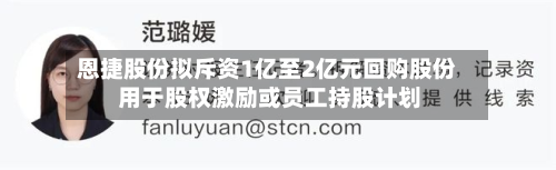 恩捷股份拟斥资1亿至2亿元回购股份 用于股权激励或员工持股计划